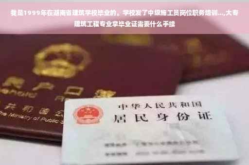 我是1999年在湖南省建筑学校毕业的。学校发了中级施工员岗位职务培训...,大专建筑工程专业拿毕业证需要什么手续