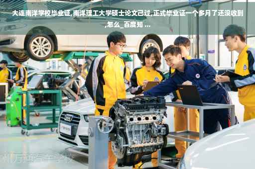 大连南洋学校毕业证,南洋理工大学硕士论文己过,正式毕业证一个多月了还没收到,怎么_百度知 ...