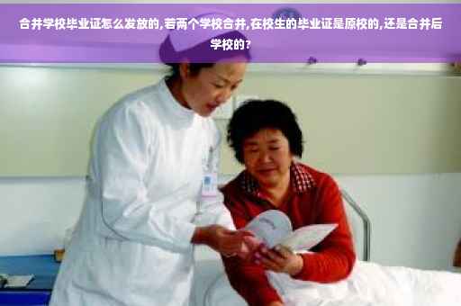 合并学校毕业证怎么发放的,若两个学校合并,在校生的毕业证是原校的,还是合并后学校的?