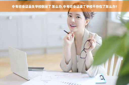 中专毕业证丢失学校倒闭了 怎么办,中专毕业证丢了学校不存在了怎么办?
