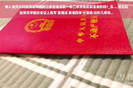 有人说河北科技师范学院的三本毕业证和一本二本没有区别是真的吗?_百...,河北科技师范学院毕业证上有写 普通话 英语四级 计算机 过的几级吗...