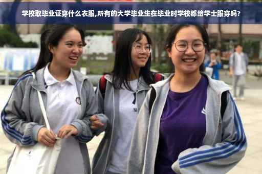 学校取毕业证穿什么衣服,所有的大学毕业生在毕业时学校都给学士服穿吗?