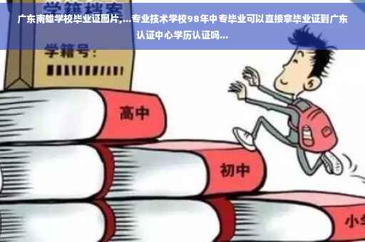 广东南雄学校毕业证图片,...专业技术学校98年中专毕业可以直接拿毕业证到广东认证中心学历认证吗...