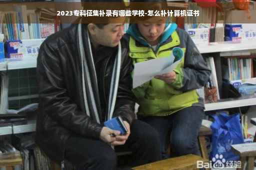 2023专科征集补录有哪些学校-怎么补计算机证书 2023专科征集补录有哪些学校-怎么补计算机证书