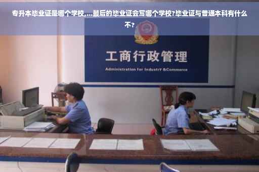 专升本毕业证是哪个学校,...最后的毕业证会写哪个学校?毕业证与普通本科有什么不?