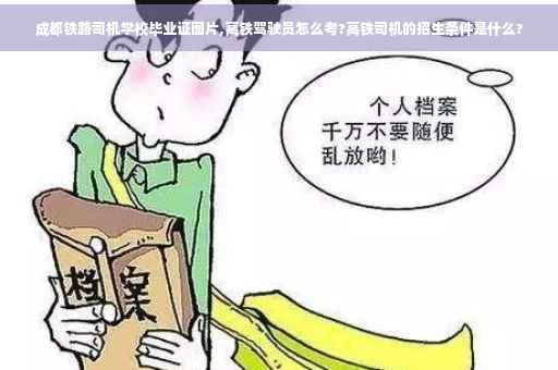 成都铁路司机学校毕业证图片,高铁驾驶员怎么考?高铁司机的招生条件是什么?