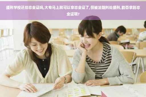 缓刑学校还给毕业证吗,大专马上就可以拿毕业证了,但被法院判处缓刑,能否拿到毕业证呢?