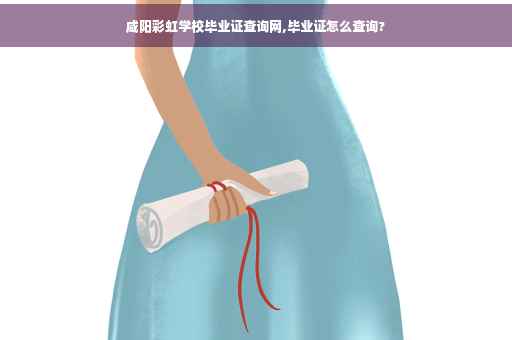 咸阳彩虹学校毕业证查询网,毕业证怎么查询?