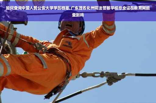 如何查询中国人民公安大学学历档案,广东茂名化州司法警察学校毕业证在教育网能查到吗