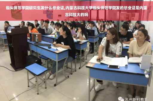 包头师范学院研究生发什么毕业证,内蒙古科技大学包头师范学院发的毕业证是内蒙古科技大的吗