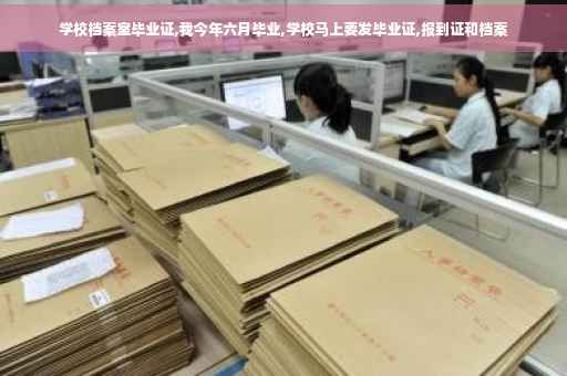 学校档案室毕业证,我今年六月毕业,学校马上要发毕业证,报到证和档案