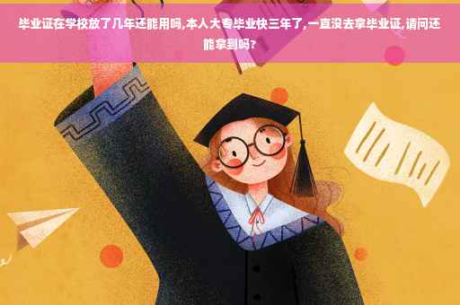 毕业证在学校放了几年还能用吗,本人大专毕业快三年了,一直没去拿毕业证,请问还能拿到吗?