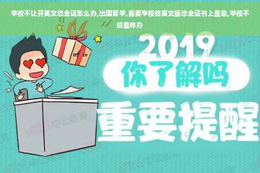 学校不让开英文毕业证怎么办,出国留学,需要学校给英文版毕业证书上盖章,学校不给盖咋办