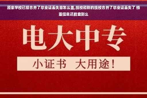 原来学校已经合并了毕业证丢失章怎么盖,技校和别的技校合并了毕业证丢失了 档案信息还能查到么