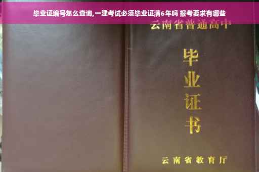 毕业证编号怎么查询,一建考试必须毕业证满6年吗 报考要求有哪些