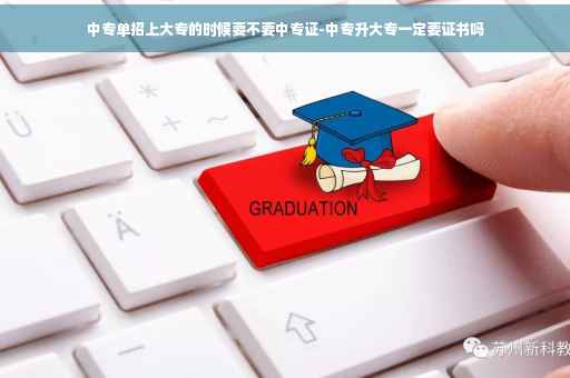 中专单招上大专的时候要不要中专证-中专升大专一定要证书吗