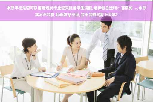中职学校是否可以用延迟发毕业证来拒绝学生请假,这样做合法吗?_百度知 ...,中职实习不合格,延迟发毕业证,会不会影响我上大学? 中职学校是否可以用延迟发毕业证来拒绝学生请假,这样做合法吗?_百度知 ...,中职实习不合格,延迟发毕业证,会不会影响我上大学?