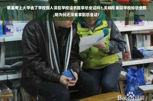 明星考上大学去了学校但人没在学校读书能拿毕业证吗?,关晓彤重回学校拍毕业照,她为何还没有拿到毕业证?