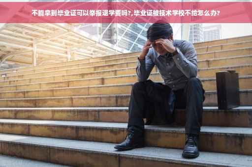 不能拿到毕业证可以举报退学费吗?,毕业证被技术学校不给怎么办?