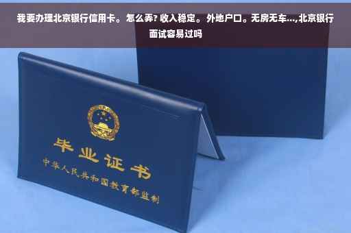 我要办理北京银行信用卡。 怎么弄? 收入稳定。 外地户口。无房无车...,北京银行面试容易过吗