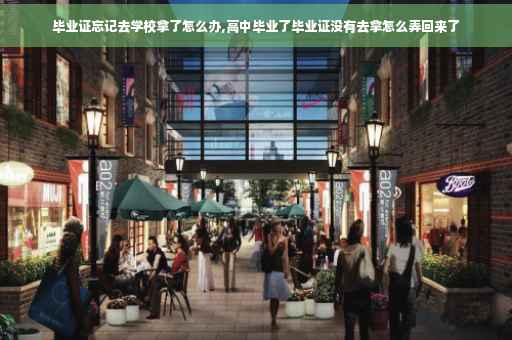 毕业证忘记去学校拿了怎么办,高中毕业了毕业证没有去拿怎么弄回来了