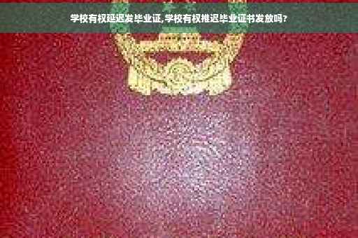 学校有权延迟发毕业证,学校有权推迟毕业证书发放吗? 学校有权延迟发毕业证,学校有权推迟毕业证书发放吗?