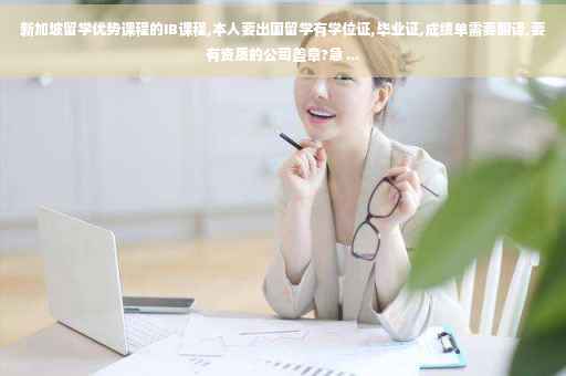 新加坡留学优势课程的IB课程,本人要出国留学有学位证,毕业证,成绩单需要翻译,要有资质的公司盖章?急 ...