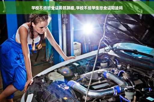 学校不给毕业证男孩跳楼,学校不给学生毕业证犯法吗