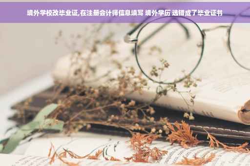 境外学校改毕业证,在注册会计师信息填写 境外学历 选错成了毕业证书
