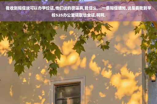 我收到短信说可以办学位证,他们说的很逼真,能信么,...一条短信通知,说是要我到学校525办公室领取毕业证,呵呵,