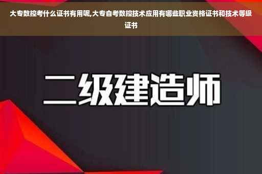 大专数控考什么证书有用呢,大专自考数控技术应用有哪些职业资格证书和技术等级证书