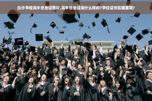 白沙学校高中毕业证图片,高中毕业证是什么样的?学位证书在哪里呢?