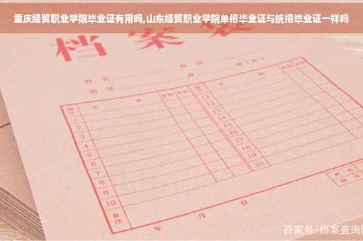 重庆经贸职业学院毕业证有用吗,山东经贸职业学院单招毕业证与统招毕业证一样吗