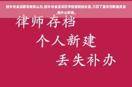 初中毕业证都没有怎么办,初中毕业证没印学校章和校长章,只印了重庆市教委员会,有什么影响。