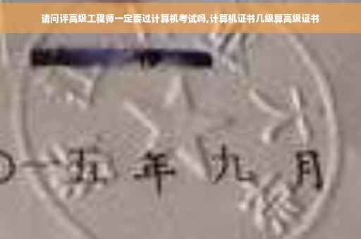 请问评高级工程师一定要过计算机考试吗,计算机证书几级算高级证书