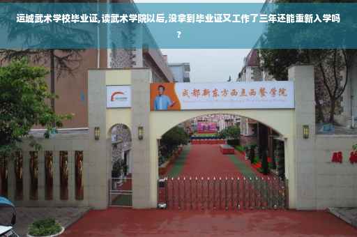 运城武术学校毕业证,读武术学院以后,没拿到毕业证又工作了三年还能重新入学吗?