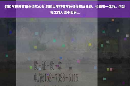 韩国学校没有毕业证怎么办,韩国大学只有学位证没有毕业证。说两者一体的。但是找工作人也不要看...