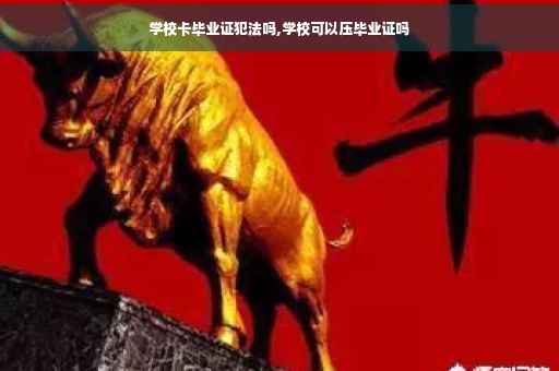 学校卡毕业证犯法吗,学校可以压毕业证吗
