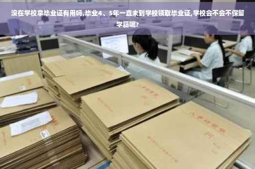 没在学校拿毕业证有用吗,毕业4、5年一直未到学校领取毕业证,学校会不会不保留学籍呢?
