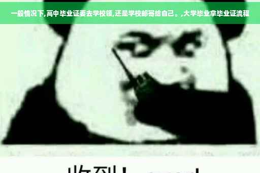 一般情况下,高中毕业证要去学校领,还是学校邮寄给自己。,大学毕业拿毕业证流程
