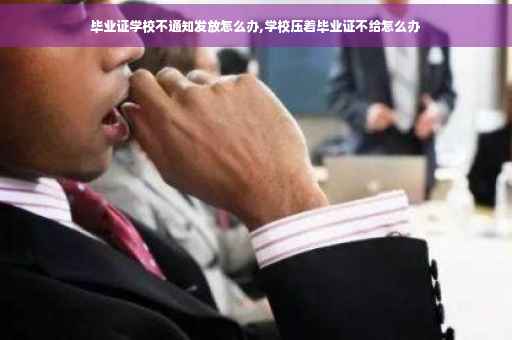毕业证学校不通知发放怎么办,学校压着毕业证不给怎么办