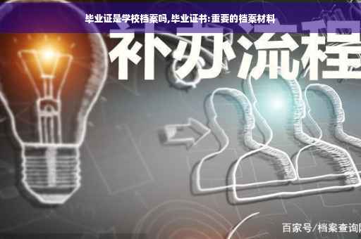 毕业证是学校档案吗,毕业证书:重要的档案材料
