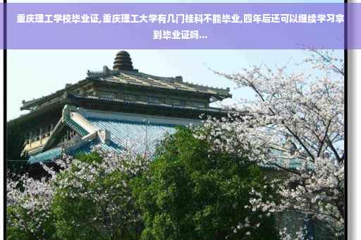 重庆理工学校毕业证,重庆理工大学有几门挂科不能毕业,四年后还可以继续学习拿到毕业证吗...