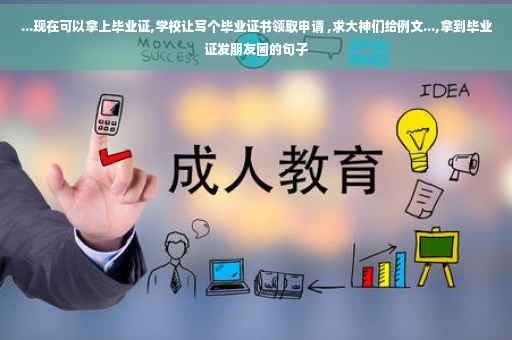 ...现在可以拿上毕业证,学校让写个毕业证书领取申请 ,求大神们给例文...,拿到毕业证发朋友圈的句子