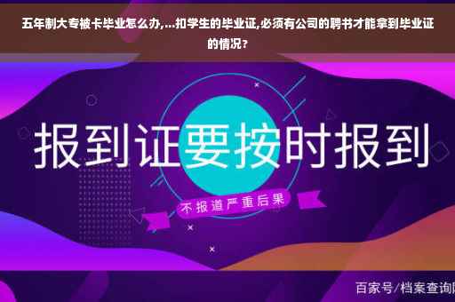 五年制大专被卡毕业怎么办,...扣学生的毕业证,必须有公司的聘书才能拿到毕业证的情况?
