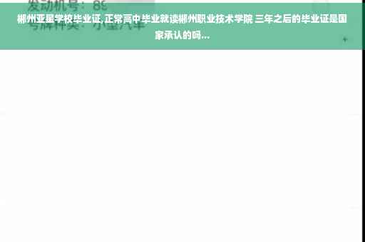 郴州亚星学校毕业证,正常高中毕业就读郴州职业技术学院 三年之后的毕业证是国家承认的吗... 郴州亚星学校毕业证,正常高中毕业就读郴州职业技术学院 三年之后的毕业证是国家承认的吗...