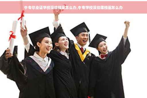 中专毕业证学校没给档案怎么办,中专学校没给建档案怎么办