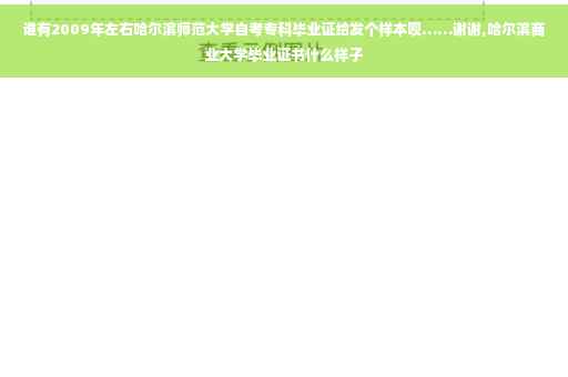 谁有2009年左右哈尔滨师范大学自考专科毕业证给发个样本呗……谢谢,哈尔滨商业大学毕业证书什么样子 谁有2009年左右哈尔滨师范大学自考专科毕业证给发个样本呗……谢谢,哈尔滨商业大学毕业证书什么样子