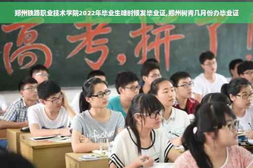 郑州铁路职业技术学院2022年毕业生啥时候发毕业证,郑州树青几月份办毕业证