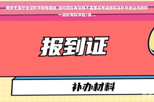 南京无需毕业证的学校有哪些,请问现在有没有不需要高考成绩和高中毕业证书的好一点的专科学校?急 ... 南京无需毕业证的学校有哪些,请问现在有没有不需要高考成绩和高中毕业证书的好一点的专科学校?急 ...